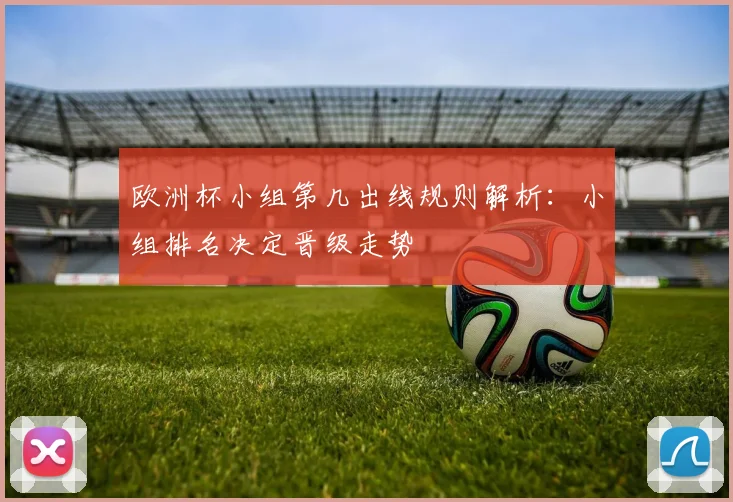 欧洲杯小组第几出线规则解析：小组排名决定晋级走势