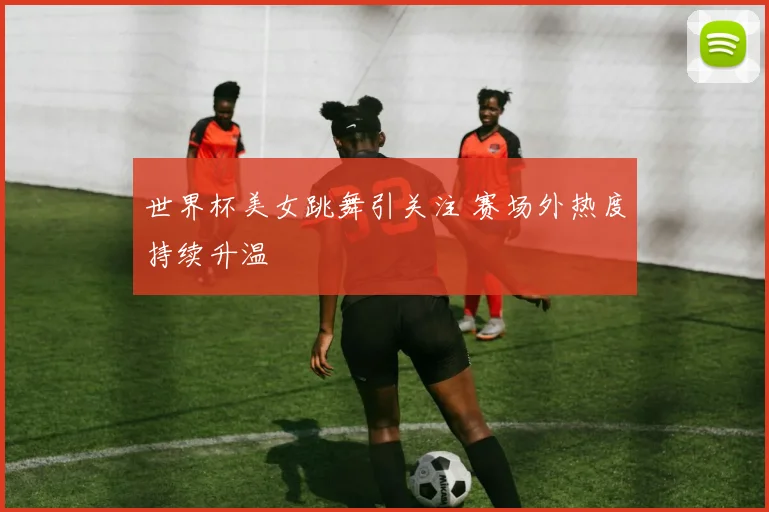 世界杯美女跳舞引关注 赛场外热度持续升温