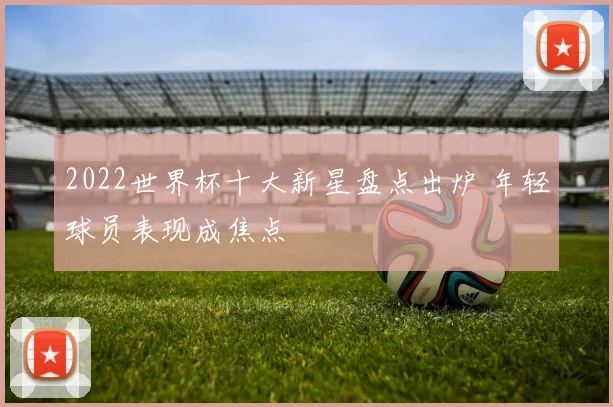 2022世界杯十大新星盘点出炉 年轻球员表现成焦点