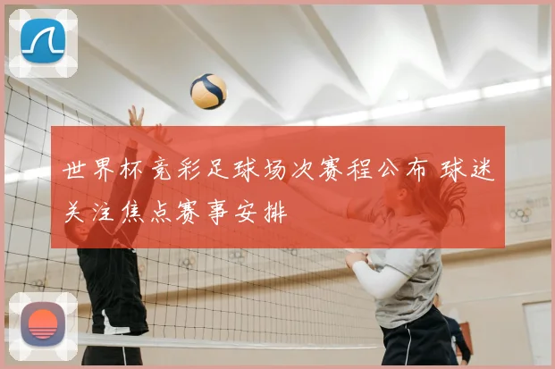 世界杯竞彩足球场次赛程公布 球迷关注焦点赛事安排
