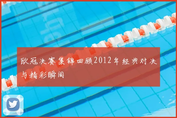 欧冠决赛集锦回顾2012年经典对决与精彩瞬间