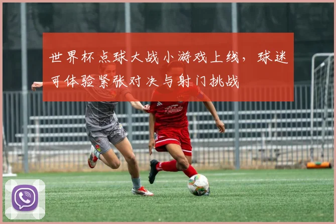 世界杯点球大战小游戏上线,球迷可体验紧张对决与射门挑战