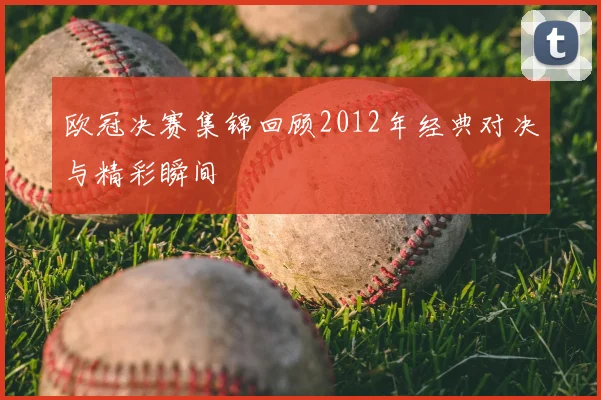 欧冠决赛集锦回顾2012年经典对决与精彩瞬间