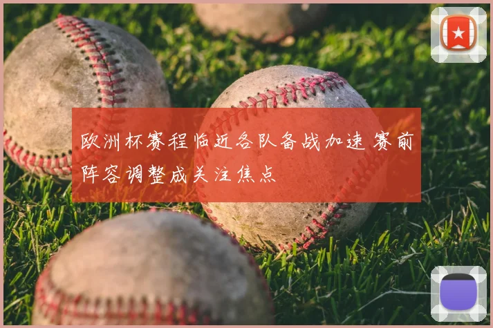 欧洲杯赛程临近各队备战加速 赛前阵容调整成关注焦点