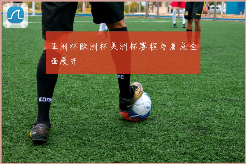 亚洲杯欧洲杯美洲杯赛程与看点全面展开