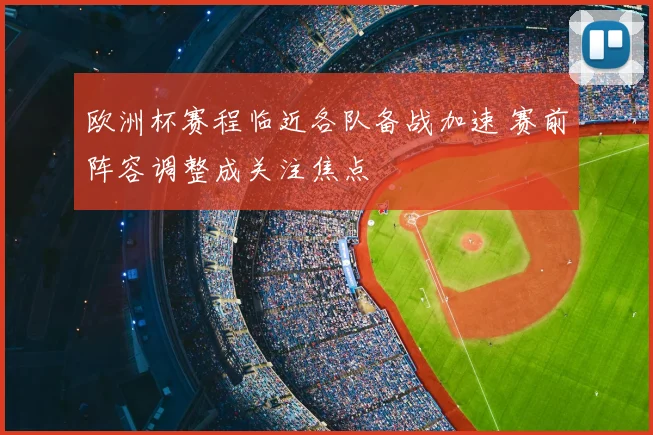 欧洲杯赛程临近各队备战加速 赛前阵容调整成关注焦点