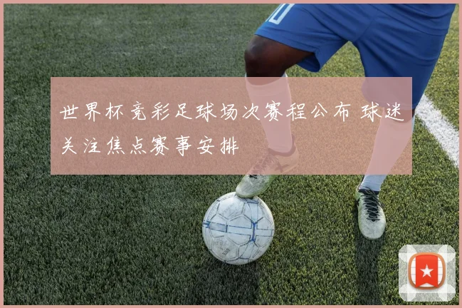 世界杯竞彩足球场次赛程公布 球迷关注焦点赛事安排