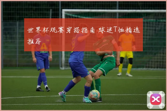 世界杯观赛穿搭指南 球迷T恤精选推荐