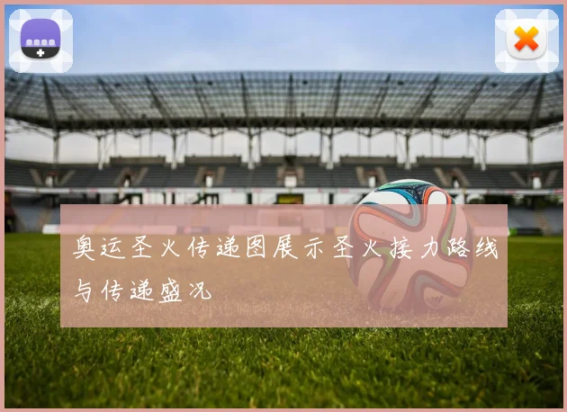 奥运圣火传递图展示圣火接力路线与传递盛况