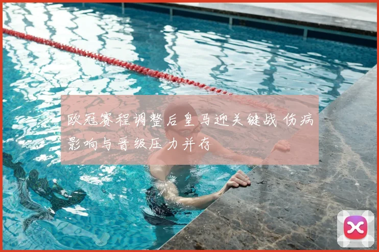 欧冠赛程调整后皇马迎关键战 伤病影响与晋级压力并存