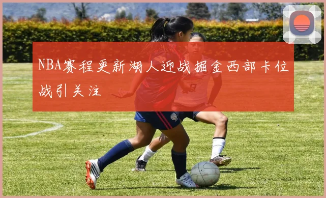 NBA赛程更新湖人迎战掘金西部卡位战引关注