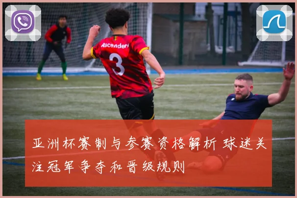 亚洲杯赛制与参赛资格解析 球迷关注冠军争夺和晋级规则