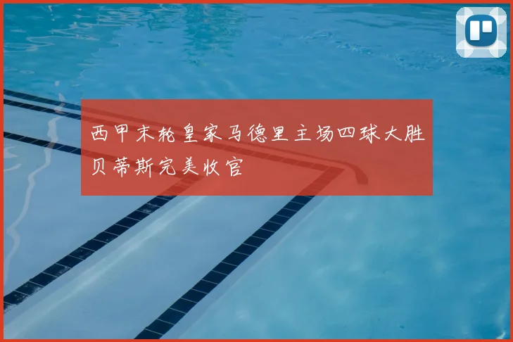 西甲末轮皇家马德里主场四球大胜贝蒂斯完美收官