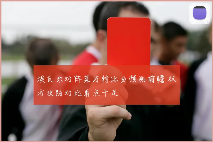 埃瓦尔对阵莱万特比分预测前瞻 双方攻防对比看点十足