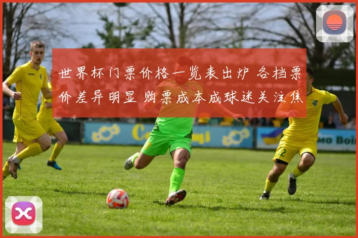 世界杯门票价格一览表出炉 各档票价差异明显 购票成本成球迷关注焦点