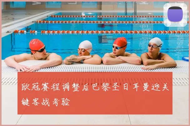 欧冠赛程调整后巴黎圣日耳曼迎关键客战考验