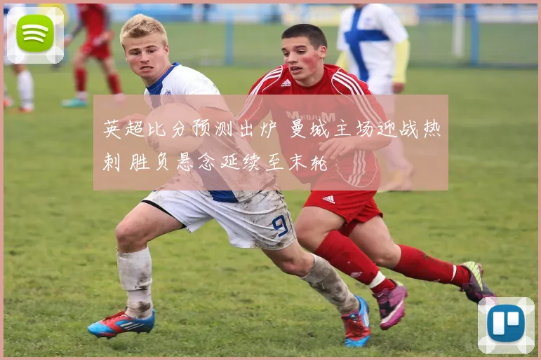 英超比分预测出炉 曼城主场迎战热刺 胜负悬念延续至末轮