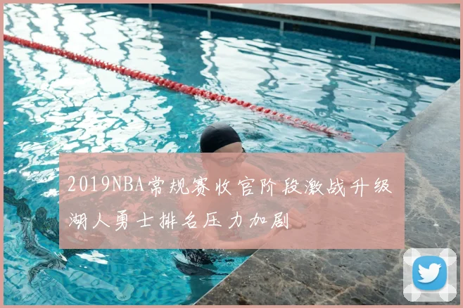2019NBA常规赛收官阶段激战升级 湖人勇士排名压力加剧