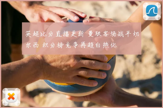 英超比分直播更新 曼联客场战平切尔西 积分榜竞争再趋白热化