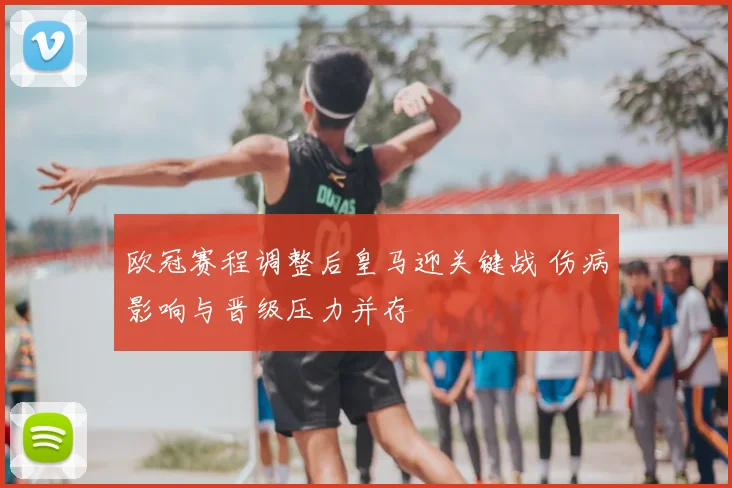 欧冠赛程调整后皇马迎关键战 伤病影响与晋级压力并存