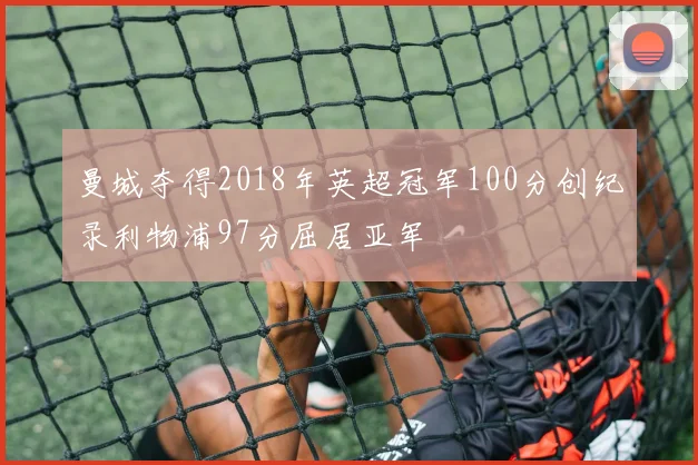 曼城夺得2018年英超冠军100分创纪录利物浦97分屈居亚军