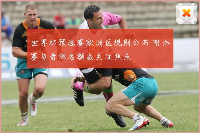世界杯预选赛欧洲区规则公布 附加赛与晋级名额成关注焦点