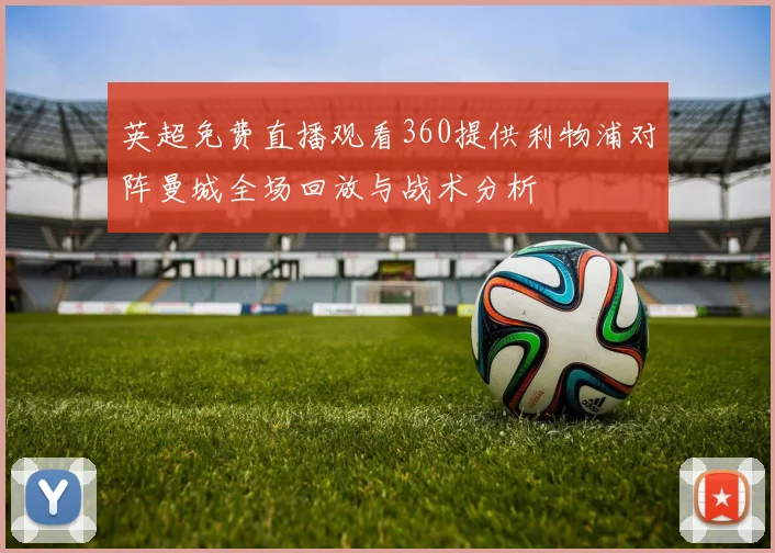 英超免费直播观看360提供利物浦对阵曼城全场回放与战术分析