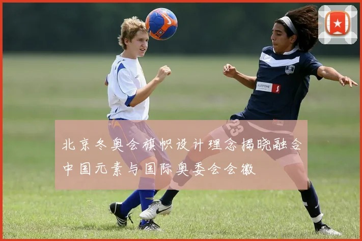 北京冬奥会旗帜设计理念揭晓融合中国元素与国际奥委会会徽