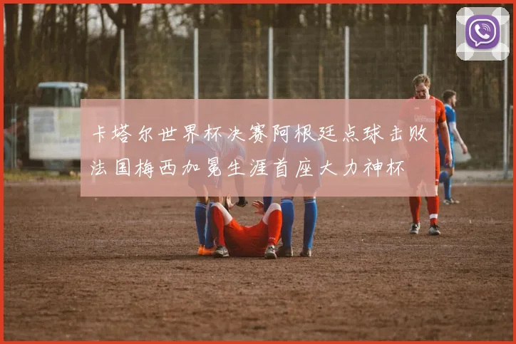 卡塔尔世界杯决赛阿根廷点球击败法国梅西加冕生涯首座大力神杯
