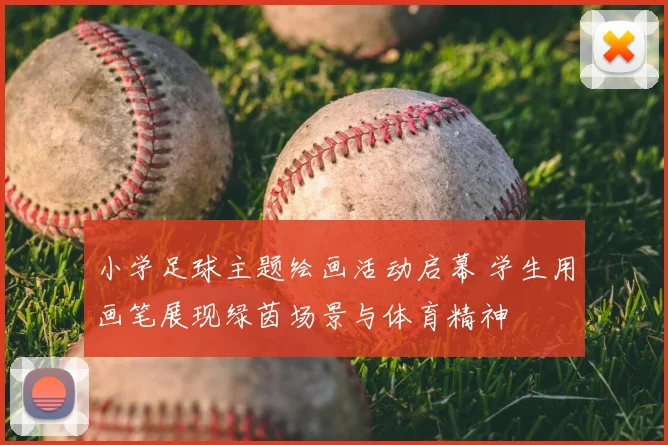 小学足球主题绘画活动启幕 学生用画笔展现绿茵场景与体育精神