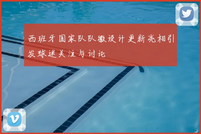 西班牙国家队队徽设计更新亮相引发球迷关注与讨论