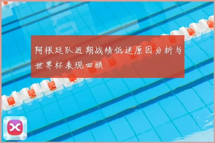 阿根廷队近期战绩低迷原因分析与世界杯表现回顾