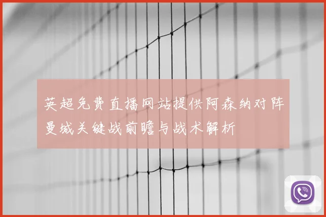 英超免费直播网站提供阿森纳对阵曼城关键战前瞻与战术解析