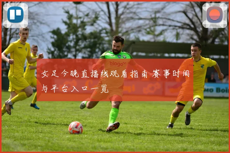 女足今晚直播线观看指南 赛事时间与平台入口一览