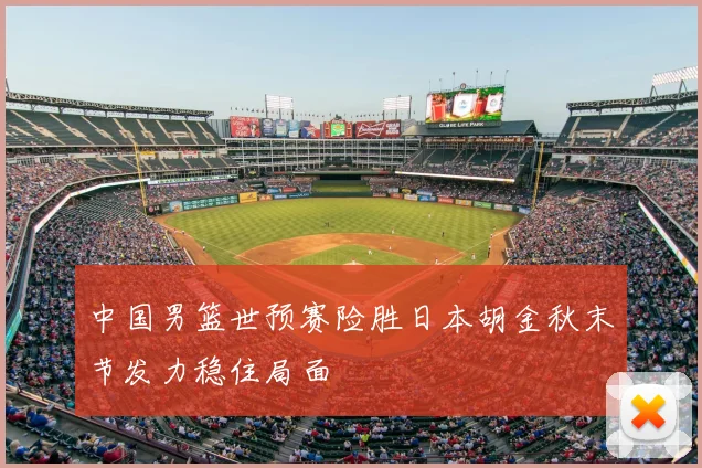 中国男篮世预赛险胜日本胡金秋末节发力稳住局面