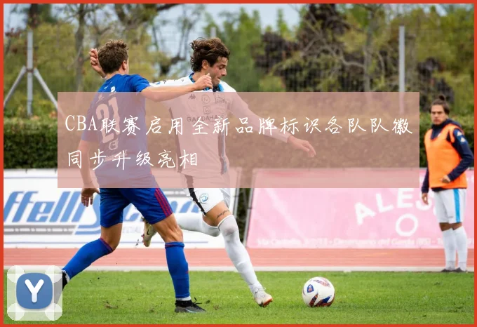 CBA联赛启用全新品牌标识各队队徽同步升级亮相