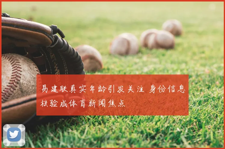 易建联真实年龄引发关注 身份信息核验成体育新闻焦点