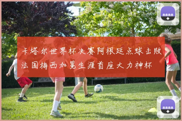 卡塔尔世界杯决赛阿根廷点球击败法国梅西加冕生涯首座大力神杯