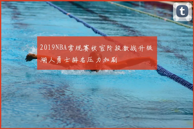 2019NBA常规赛收官阶段激战升级 湖人勇士排名压力加剧