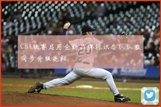 CBA联赛启用全新品牌标识各队队徽同步升级亮相