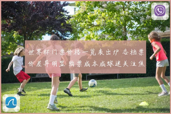 世界杯门票价格一览表出炉 各档票价差异明显 购票成本成球迷关注焦点