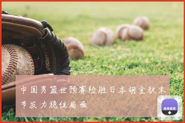 中国男篮世预赛险胜日本胡金秋末节发力稳住局面