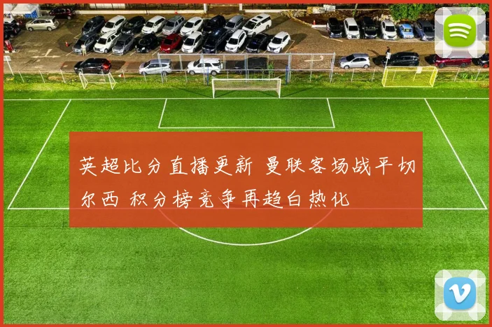 英超比分直播更新 曼联客场战平切尔西 积分榜竞争再趋白热化