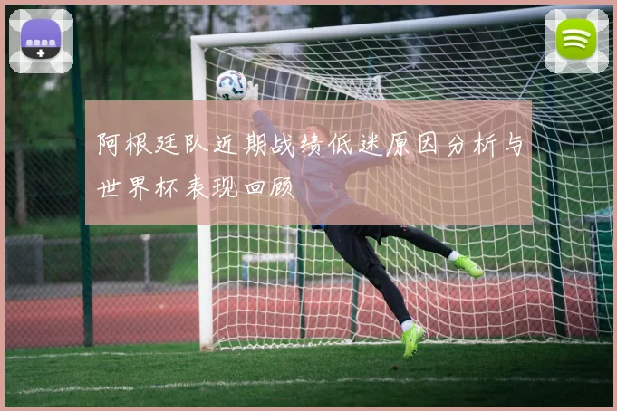 阿根廷队近期战绩低迷原因分析与世界杯表现回顾