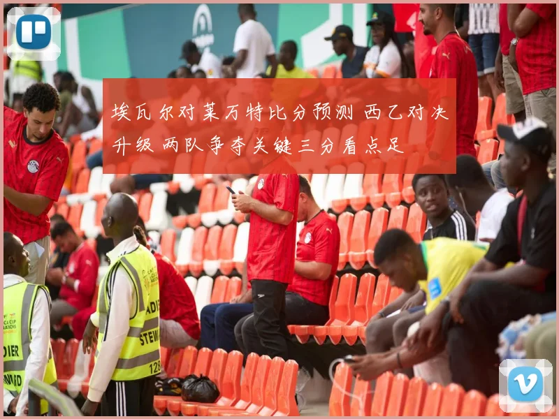 埃瓦尔对莱万特比分预测 西乙对决升级 两队争夺关键三分看点足