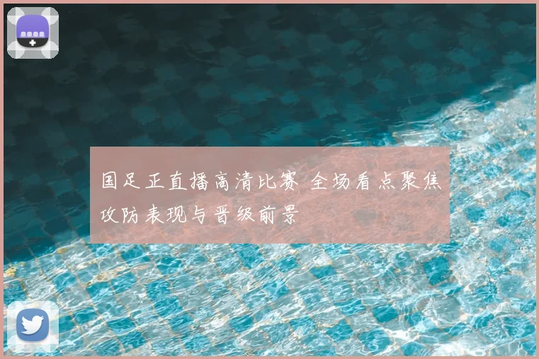 国足正直播高清比赛 全场看点聚焦攻防表现与晋级前景