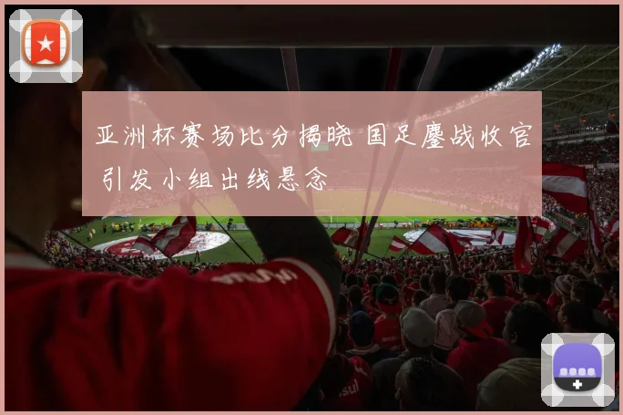 亚洲杯赛场比分揭晓 国足鏖战收官 引发小组出线悬念