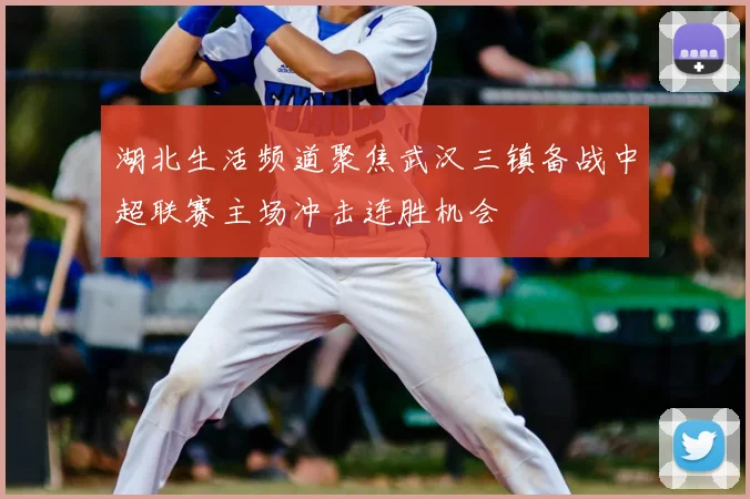 湖北生活频道聚焦武汉三镇备战中超联赛主场冲击连胜机会