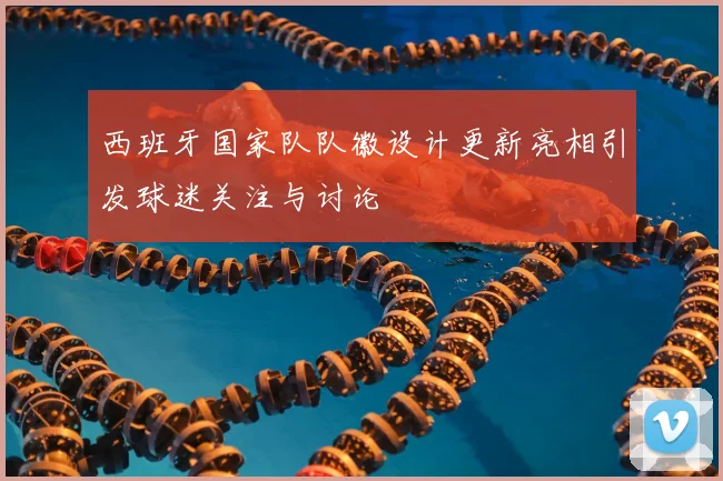 西班牙国家队队徽设计更新亮相引发球迷关注与讨论