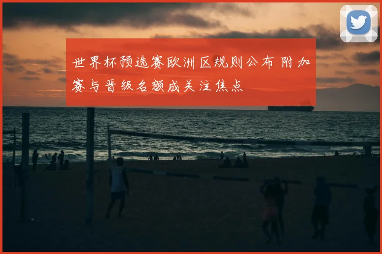 世界杯预选赛欧洲区规则公布 附加赛与晋级名额成关注焦点
